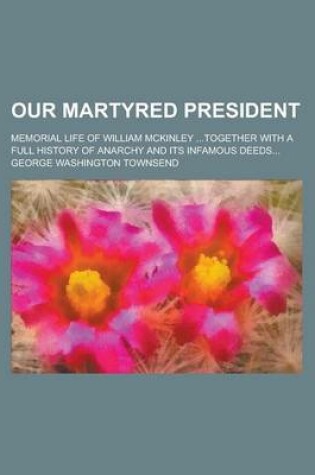 Cover of Our Martyred President; Memorial Life of William McKinley ...Together with a Full History of Anarchy and Its Infamous Deeds...