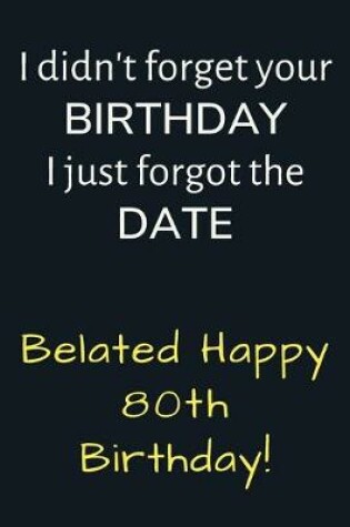 Cover of I didn't forget your Birthday I just forgot the Date Belated Happy 80th Birthday