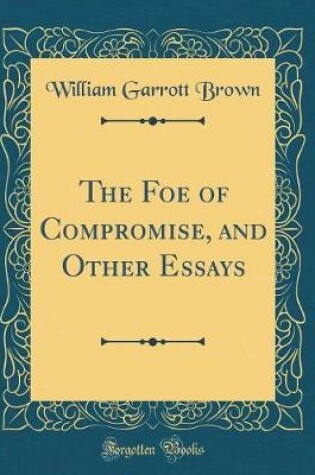 Cover of The Foe of Compromise, and Other Essays (Classic Reprint)