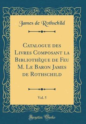 Book cover for Catalogue Des Livres Composant La Bibliotheque de Feu M. Le Baron James de Rothschild, Vol. 5 (Classic Reprint)