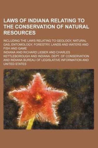 Cover of Laws of Indiana Relating to the Conservation of Natural Resources; Including the Laws Relating to Geology, Natural Gas, Entomology, Forestry, Lands and Waters and Fish and Game