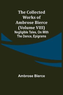 Book cover for The Collected Works of Ambrose Bierce (Volume VIII) Negligible Tales, On With the Dance, Epigrams