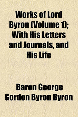 Book cover for The Works of Lord Byron (Volume 1); With His Letters and Journals, and His Life