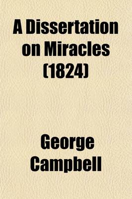 Book cover for A Dissertation on Miracles; Containing an Examination of the Principles Advanced by David Hume in an Essay on Miracles with a Correspondence on the Subject by Mr. Hume, Dr. Campbell, & Dr. Blair, to Which Are Added Sermons and Tracts