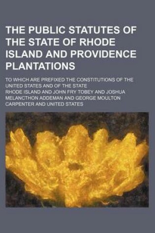 Cover of The Public Statutes of the State of Rhode Island and Providence Plantations; To Which Are Prefixed the Constitutions of the United States and of the State