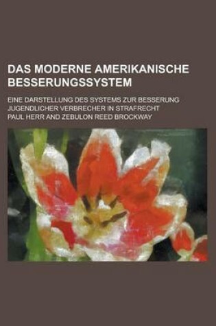 Cover of Das Moderne Amerikanische Besserungssystem; Eine Darstellung Des Systems Zur Besserung Jugendlicher Verbrecher in Strafrecht, Strafprozess Und Strafvo