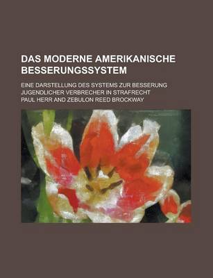 Book cover for Das Moderne Amerikanische Besserungssystem; Eine Darstellung Des Systems Zur Besserung Jugendlicher Verbrecher in Strafrecht, Strafprozess Und Strafvo