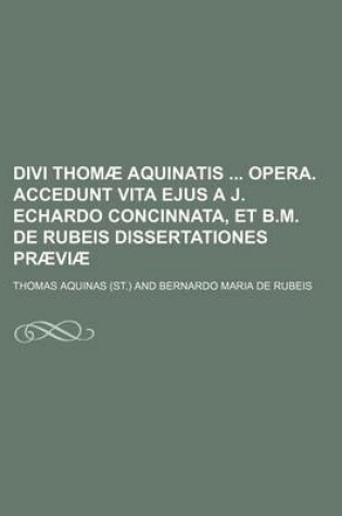 Cover of Divi Thomae Aquinatis Opera. Accedunt Vita Ejus A J. Echardo Concinnata, Et B.M. de Rubeis Dissertationes Praeviae