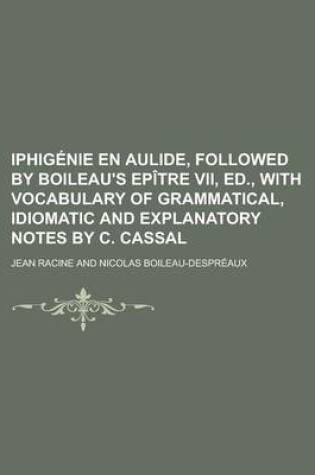 Cover of Iphigenie En Aulide, Followed by Boileau's Epitre VII, Ed., with Vocabulary of Grammatical, Idiomatic and Explanatory Notes by C. Cassal