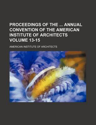 Book cover for Proceedings of the Annual Convention of the American Institute of Architects Volume 13-15