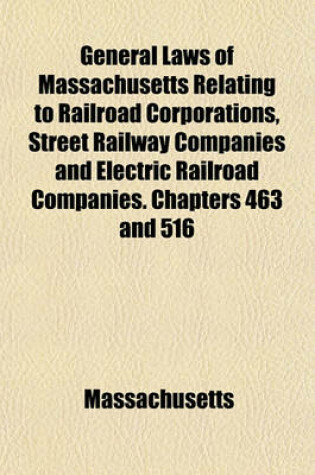 Cover of General Laws of Massachusetts Relating to Railroad Corporations, Street Railway Companies and Electric Railroad Companies. Chapters 463 and 516