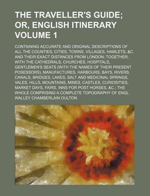 Book cover for The Traveller's Guide; Containing Accurate and Original Descriptions of All the Counties, Cities, Towns, Villages, Hamlets, &C. and Their Exact Distances from London; Together, with the Cathedrals, Churches, Hospitals, Volume 1