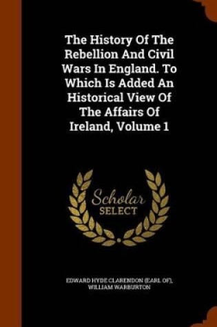 Cover of The History of the Rebellion and Civil Wars in England. to Which Is Added an Historical View of the Affairs of Ireland, Volume 1