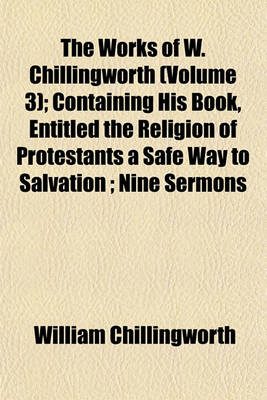 Book cover for The Works of W. Chillingworth (Volume 3); Containing His Book, Entitled the Religion of Protestants a Safe Way to Salvation; Nine Sermons