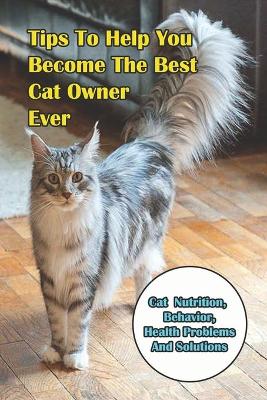 Book cover for Tips To Help You Become The Best Cat Owner Ever_ Cat Nutrition, Behavior, Health Problems And Solutions