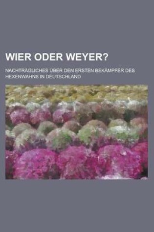 Cover of Wier Oder Weyer?; Nachtragliches Uber Den Ersten Bekampfer Des Hexenwahns in Deutschland