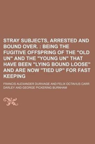 Cover of Stray Subjects, Arrested and Bound Over.; Being the Fugitive Offspring of the "Old Un" and the "Young Un" That Have Been "Lying Bound Loose" and Are Now "Tied Up" for Fast Keeping
