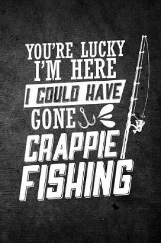Cover of You're Lucky I'm Here I Could Have Gone Crappie Fishing