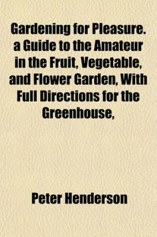 Cover of Gardening for Pleasure. a Guide to the Amateur in the Fruit, Vegetable, and Flower Garden, with Full Directions for the Greenhouse,