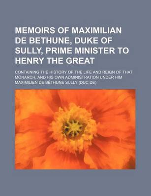 Book cover for Memoirs of Maximilian de Bethune, Duke of Sully, Prime Minister to Henry the Great (Volume 3); Containing the History of the Life and Reign of That Monarch, and His Own Administration Under Him