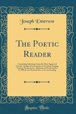 Cover of The Poetic Reader: Containing Selections From the Most Approved Authors, Designed for Exercises in Reading, Singing, Parsing, Hermeneutics, Rhetoric and Punctuation; To Which Are Prefixed Directions for Reading (Classic Reprint)