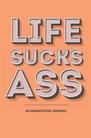 Cover of Life Sucks Ass - An Ingratitude Journal