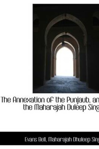Cover of The Annexation of the Punjaub, and the Maharajah Duleep Singh