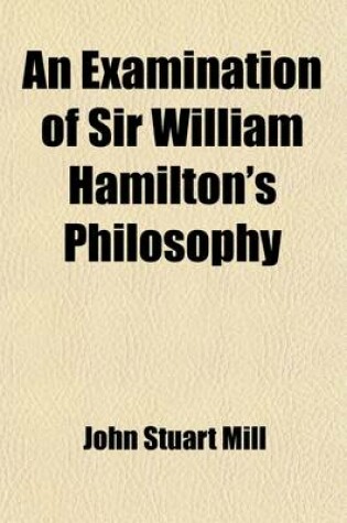 Cover of An Examination of Sir William Hamilton's Philosophy (Volume 1); And of the Principal Philosophical Questions Discussed in His Writings