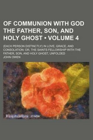 Cover of Of Communion with God the Father, Son, and Holy Ghost (Volume 4); (Each Person Distinctly) in Love, Grace, and Consolation Or, the Saints Fellowship W
