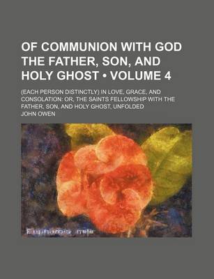 Book cover for Of Communion with God the Father, Son, and Holy Ghost (Volume 4); (Each Person Distinctly) in Love, Grace, and Consolation Or, the Saints Fellowship W