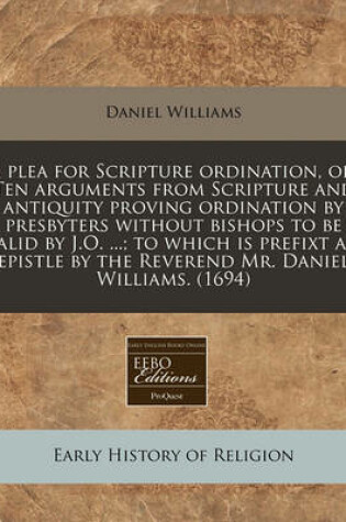 Cover of A Plea for Scripture Ordination, Or, Ten Arguments from Scripture and Antiquity Proving Ordination by Presbyters Without Bishops to Be Valid by J.O. ...; To Which Is Prefixt an Epistle by the Reverend Mr. Daniel Williams. (1694)
