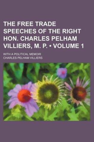 Cover of The Free Trade Speeches of the Right Hon. Charles Pelham Villiers, M. P. (Volume 1); With a Political Memoir