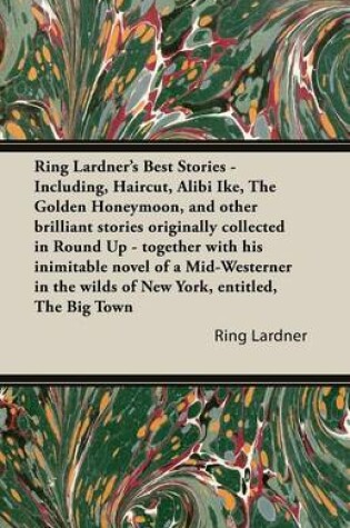 Cover of Ring Lardner's Best Stories - Including, Haircut, Alibi Ike, The Golden Honeymoon, and Other Brilliant Stories Originally Collected in Round Up - Together with His Inimitable Novel of a Mid-Westerner in the Wilds of New York, Entitled, The Big Town