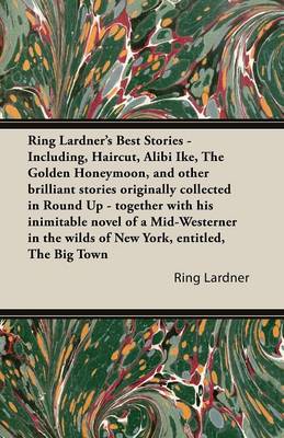 Book cover for Ring Lardner's Best Stories - Including, Haircut, Alibi Ike, The Golden Honeymoon, and Other Brilliant Stories Originally Collected in Round Up - Together with His Inimitable Novel of a Mid-Westerner in the Wilds of New York, Entitled, The Big Town