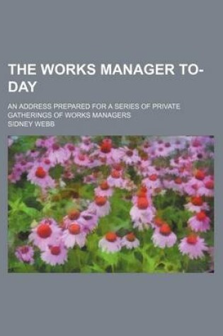 Cover of The Works Manager To-Day; An Address Prepared for a Series of Private Gatherings of Works Managers