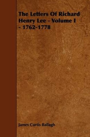 Cover of The Letters Of Richard Henry Lee - Volume I - 1762-1778