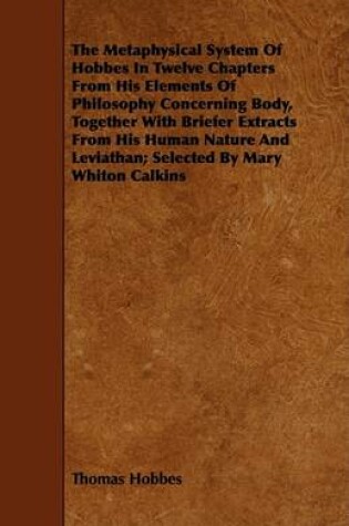 Cover of The Metaphysical System Of Hobbes In Twelve Chapters From His Elements Of Philosophy Concerning Body, Together With Briefer Extracts From His Human Nature And Leviathan; Selected By Mary Whiton Calkins