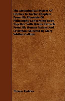 Book cover for The Metaphysical System Of Hobbes In Twelve Chapters From His Elements Of Philosophy Concerning Body, Together With Briefer Extracts From His Human Nature And Leviathan; Selected By Mary Whiton Calkins