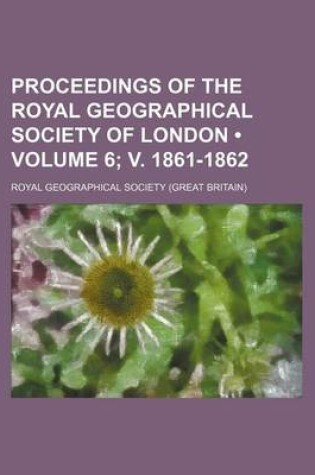 Cover of Proceedings of the Royal Geographical Society of London (Volume 6; V. 1861-1862)