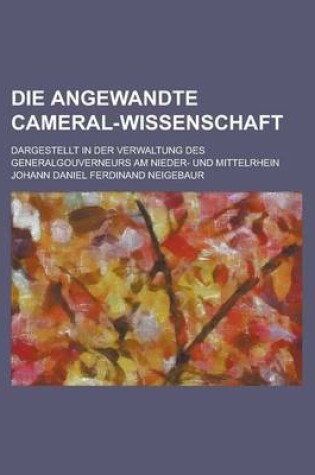 Cover of Die Angewandte Cameral-Wissenschaft; Dargestellt in Der Verwaltung Des Generalgouverneurs Am Nieder- Und Mittelrhein