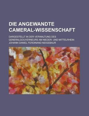 Book cover for Die Angewandte Cameral-Wissenschaft; Dargestellt in Der Verwaltung Des Generalgouverneurs Am Nieder- Und Mittelrhein