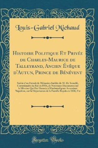 Cover of Histoire Politique Et Privée de Charles-Maurice de Talleyrand, Ancien Évêque d'Autun, Prince de Bénévent: Suivie d'un Extrait de Mémoires Inédits de M. De Semallé, Commissaire du Roi en 1814, de Nouveaux Documents sur la Mission Qui Fut Donnée à Maubreuil