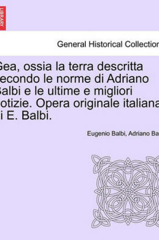 Cover of Gea, Ossia La Terra Descritta Secondo Le Norme Di Adriano Balbi E Le Ultime E Migliori Notizie. Opera Originale Italiana Di E. Balbi.