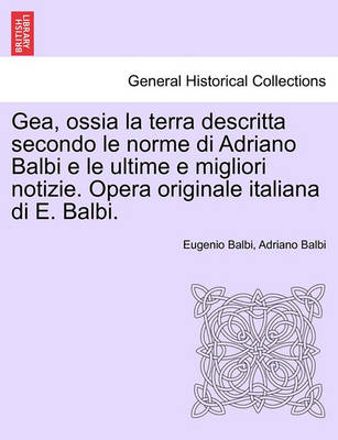 Book cover for Gea, Ossia La Terra Descritta Secondo Le Norme Di Adriano Balbi E Le Ultime E Migliori Notizie. Opera Originale Italiana Di E. Balbi.