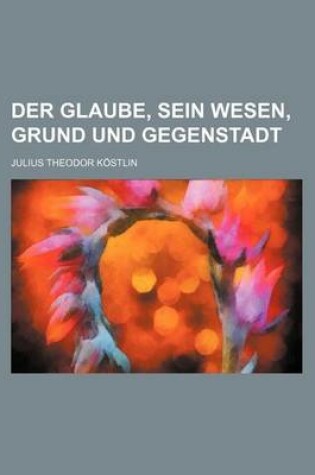 Cover of Der Glaube, Sein Wesen, Grund Und Gegenstadt