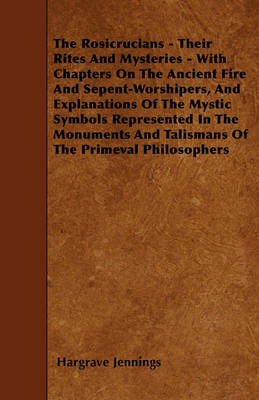 Book cover for The Rosicrucians - Their Rites And Mysteries - With Chapters On The Ancient Fire And Sepent-Worshipers, And Explanations Of The Mystic Symbols Represented In The Monuments And Talismans Of The Primeval Philosophers