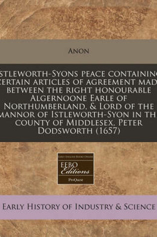 Cover of Istleworth-Syons Peace Containing Certain Articles of Agreement Made Between the Right Honourable Algernoone Earle of Northumberland, & Lord of the Mannor of Istleworth-Syon in the County of Middlesex, Peter Dodsworth (1657)