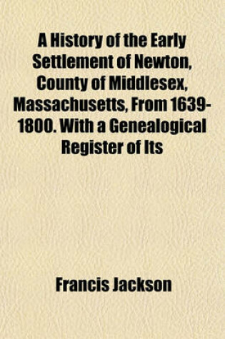 Cover of A History of the Early Settlement of Newton, County of Middlesex, Massachusetts, from 1639-1800. with a Genealogical Register of Its