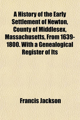 Book cover for A History of the Early Settlement of Newton, County of Middlesex, Massachusetts, from 1639-1800. with a Genealogical Register of Its