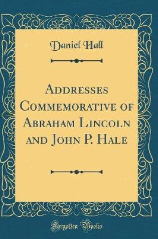 Cover of Addresses Commemorative of Abraham Lincoln and John P. Hale (Classic Reprint)